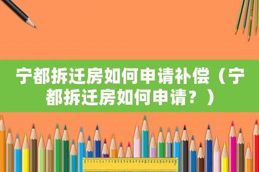 寧都拆遷房如何申請補償（寧都拆遷房如何申請？）