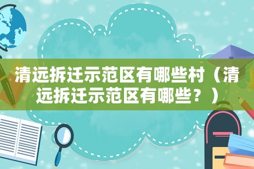 清遠(yuǎn)拆遷示范區(qū)有哪些村（清遠(yuǎn)拆遷示范區(qū)有哪些？）