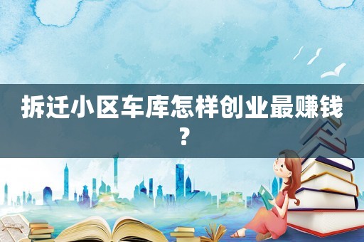 拆遷小區(qū)車庫(kù)怎樣創(chuàng)業(yè)最賺錢？