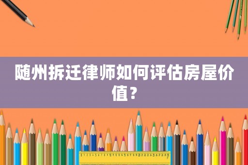 隨州拆遷律師如何評估房屋價值？