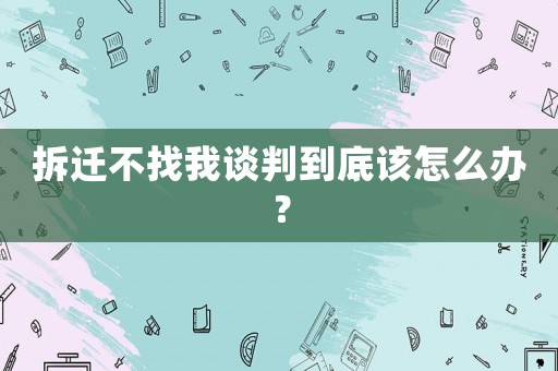 拆遷不找我談判到底該怎么辦？