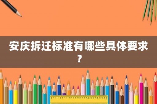 安慶拆遷標準有哪些具體要求？