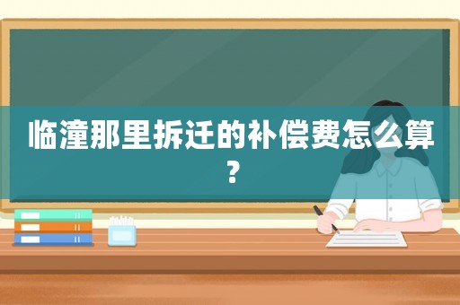 臨潼那里拆遷的補償費怎么算？