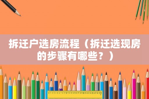 拆遷戶選房流程（拆遷選現(xiàn)房的步驟有哪些？）