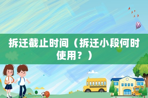 拆遷截止時間（拆遷小段何時使用？）