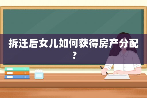 拆遷后女兒如何獲得房產(chǎn)分配？