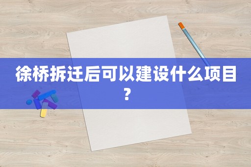 徐橋拆遷后可以建設(shè)什么項目？