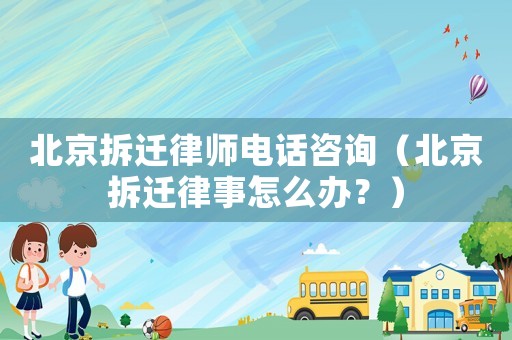 北京拆遷律師電話咨詢（北京拆遷律事怎么辦？）