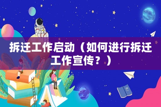 拆遷工作啟動（如何進行拆遷工作宣傳？）