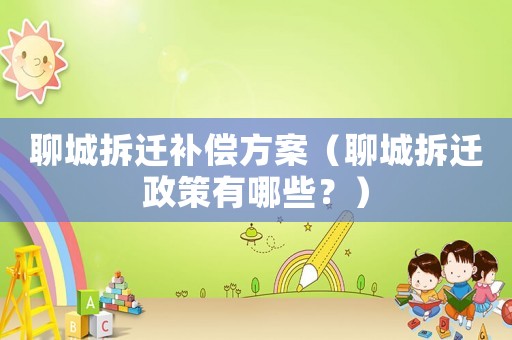 聊城拆遷補償方案（聊城拆遷政策有哪些？）