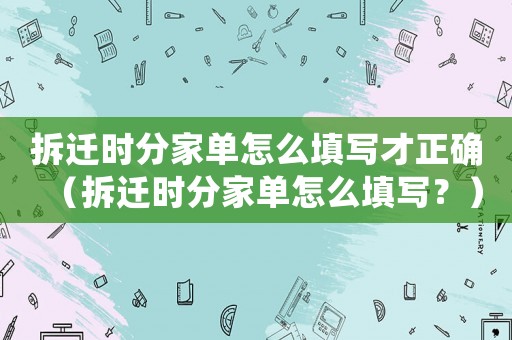 拆遷時分家單怎么填寫才正確（拆遷時分家單怎么填寫？）