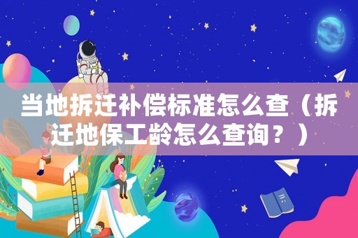當地拆遷補償標準怎么查（拆遷地保工齡怎么查詢？）