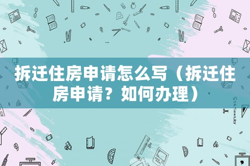 拆遷住房申請怎么寫（拆遷住房申請？如何辦理）