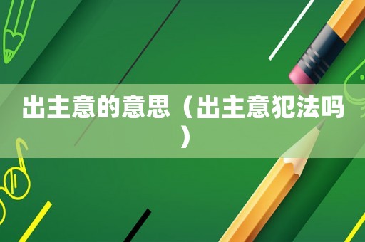 出主意的意思（出主意犯法嗎）
