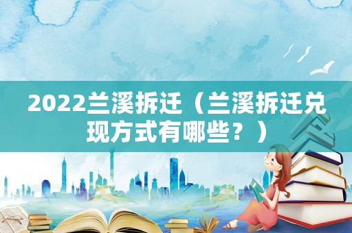 2022蘭溪拆遷（蘭溪拆遷兌現方式有哪些？）