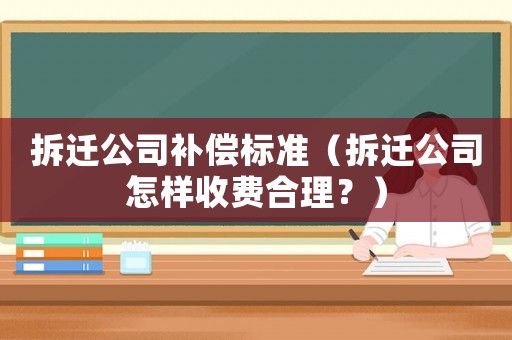 拆遷公司補償標準（拆遷公司怎樣收費合理？）