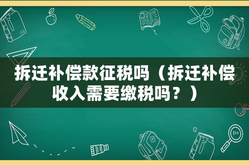 拆遷補償款征稅嗎（拆遷補償收入需要繳稅嗎？）