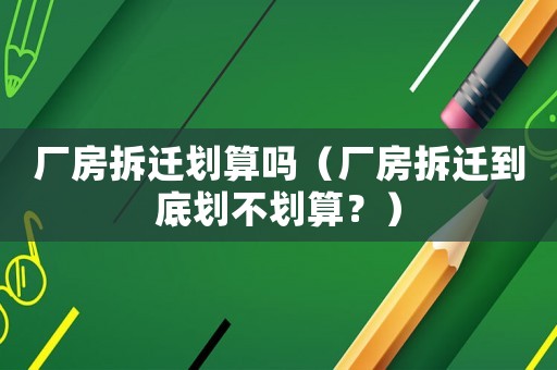 廠房拆遷劃算嗎（廠房拆遷到底劃不劃算？）