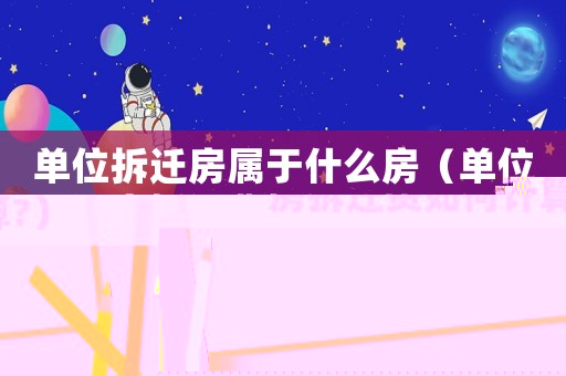 單位拆遷房屬于什么房（單位房拆遷費如何計算?）