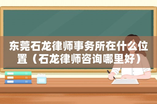 東莞石龍律師事務(wù)所在什么位置（石龍律師咨詢哪里好）