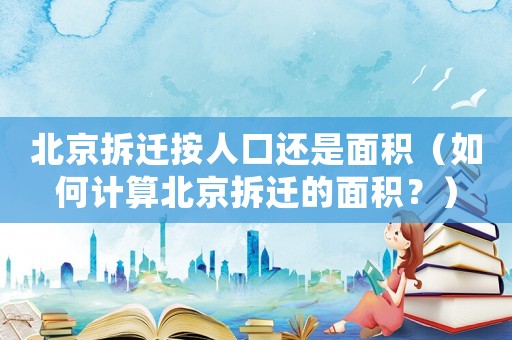 北京拆遷按人口還是面積（如何計算北京拆遷的面積？）