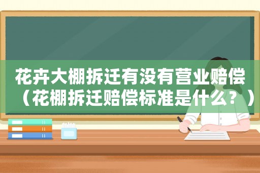 花卉大棚拆遷有沒有營業(yè)賠償（花棚拆遷賠償標(biāo)準(zhǔn)是什么？）