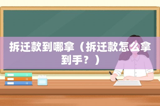 拆遷款到哪拿（拆遷款怎么拿到手？）
