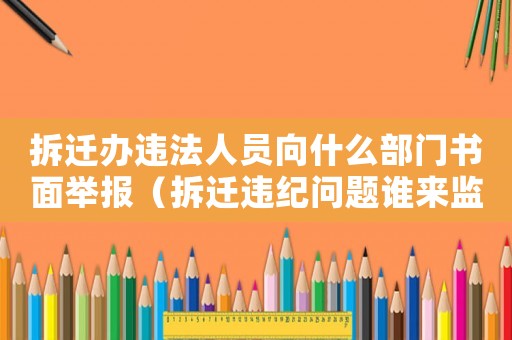 拆遷辦違法人員向什么部門書面舉報（拆遷違紀問題誰來監督？）