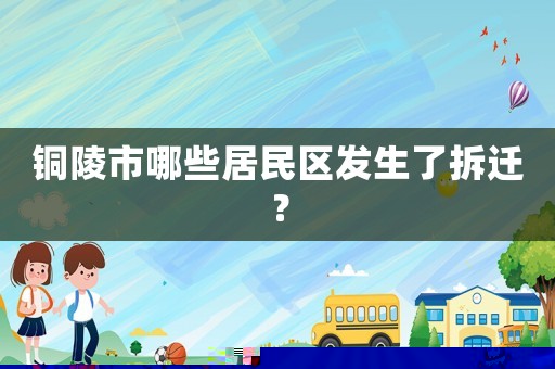 銅陵市哪些居民區發生了拆遷？