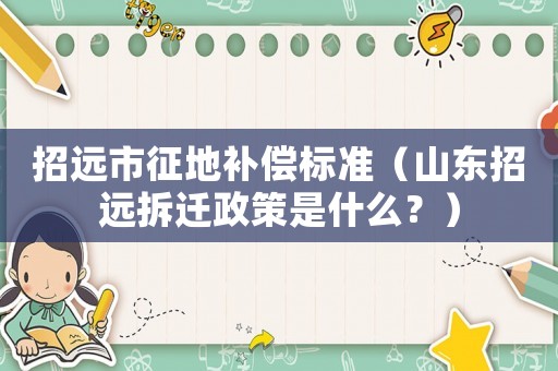 招遠市征地補償標準（山東招遠拆遷政策是什么？）
