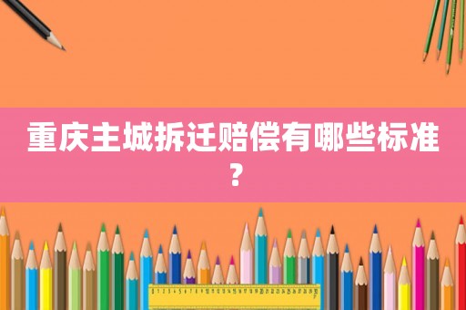 重慶主城拆遷賠償有哪些標準？