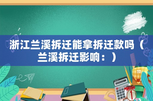 浙江蘭溪拆遷能拿拆遷款嗎（蘭溪拆遷影響：）