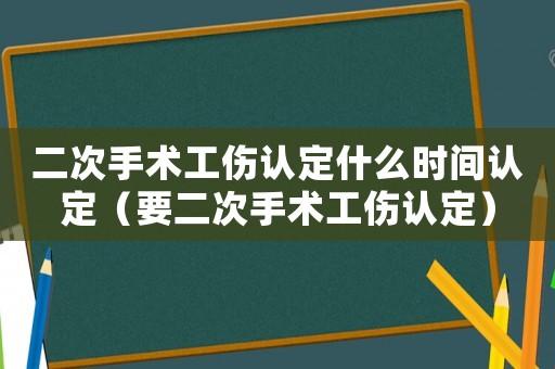 二次手術工傷認定什么時間認定（要二次手術工傷認定）
