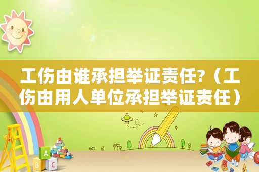 工傷由誰承擔(dān)舉證責(zé)任?（工傷由用人單位承擔(dān)舉證責(zé)任）