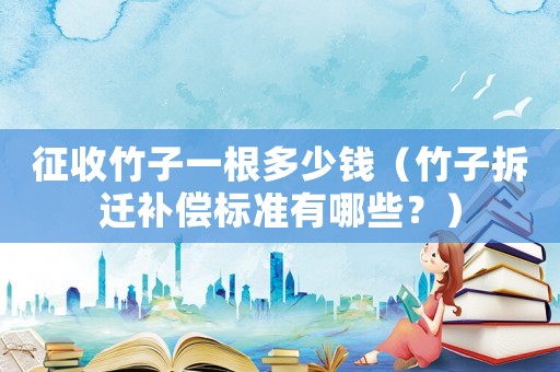 征收竹子一根多少錢（竹子拆遷補償標準有哪些？）