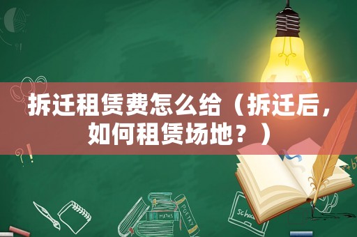 拆遷租賃費怎么給（拆遷后，如何租賃場地？）