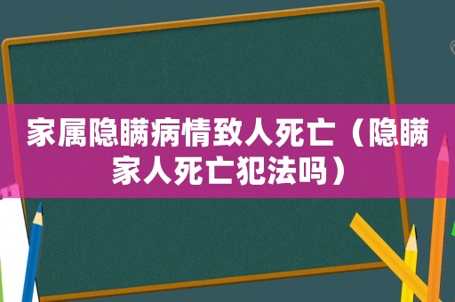 家屬隱瞞病情致人死亡（隱瞞家人死亡犯法嗎）