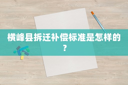 橫峰縣拆遷補(bǔ)償標(biāo)準(zhǔn)是怎樣的？