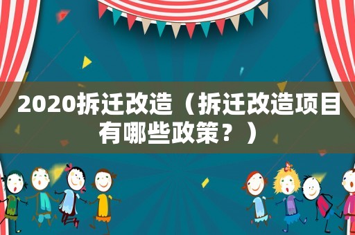 2020拆遷改造（拆遷改造項(xiàng)目有哪些政策？）