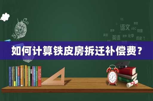 如何計算鐵皮房拆遷補償費？