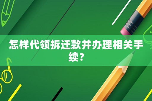 怎樣代領拆遷款并辦理相關手續？