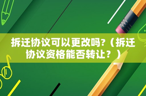 拆遷協議可以更改嗎?（拆遷協議資格能否轉讓？）