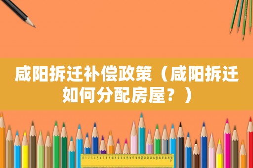 咸陽拆遷補償政策（咸陽拆遷如何分配房屋？）