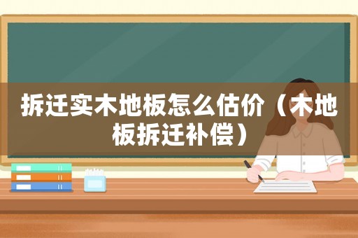 拆遷實(shí)木地板怎么估價(jià)（木地板拆遷補(bǔ)償）