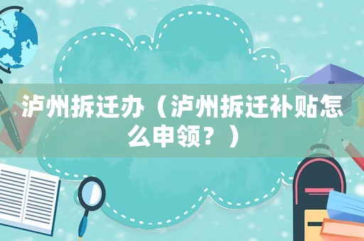 瀘州拆遷辦（瀘州拆遷補貼怎么申領？）