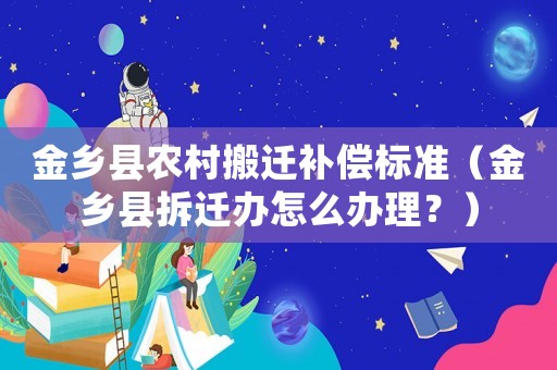 金鄉縣農村搬遷補償標準（金鄉縣拆遷辦怎么辦理？）