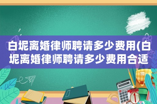 白坭離婚律師聘請(qǐng)多少費(fèi)用(白坭離婚律師聘請(qǐng)多少費(fèi)用合適)