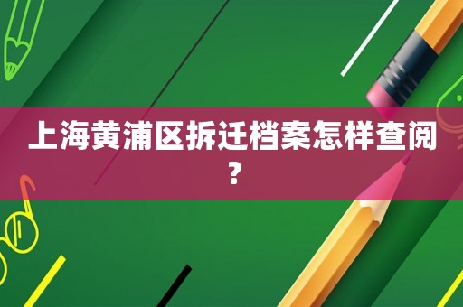 上海黃浦區拆遷檔案怎樣查閱？