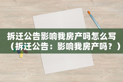 拆遷公告影響我房產(chǎn)嗎怎么寫（拆遷公告：影響我房產(chǎn)嗎？）