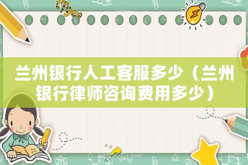 蘭州銀行人工客服多少（蘭州銀行律師咨詢費用多少）